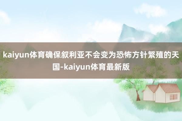 kaiyun体育确保叙利亚不会变为恐怖方针繁殖的天国-kaiyun体育最新版