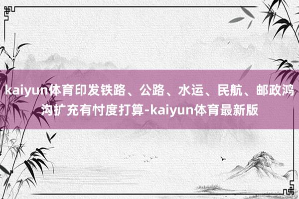 kaiyun体育印发铁路、公路、水运、民航、邮政鸿沟扩充有忖度打算-kaiyun体育最新版