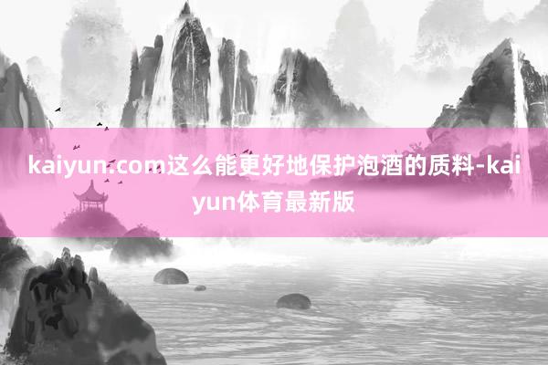 kaiyun.com这么能更好地保护泡酒的质料-kaiyun体育最新版
