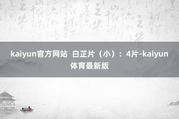 kaiyun官方网站 白芷片(小):4片-kaiyun体育最新版