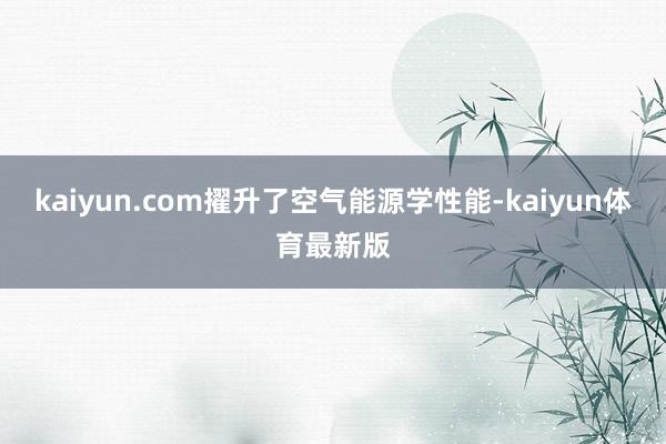 kaiyun.com擢升了空气能源学性能-kaiyun体育最新版