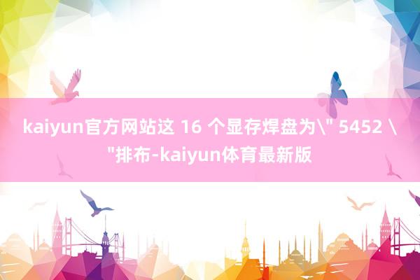 kaiyun官方网站这 16 个显存焊盘为