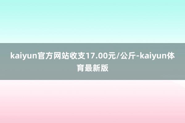 kaiyun官方网站收支17.00元/公斤-kaiyun体育最新版