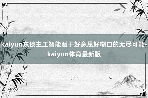 kaiyun东谈主工智能赋于好意思好糊口的无尽可能-kaiyun体育最新版