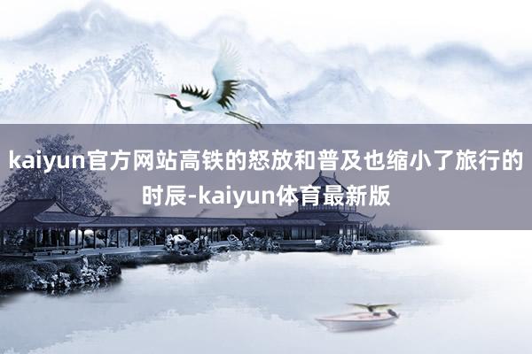 kaiyun官方网站高铁的怒放和普及也缩小了旅行的时辰-kaiyun体育最新版