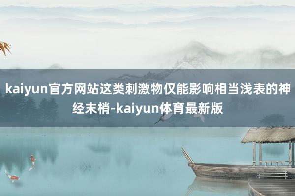 kaiyun官方网站这类刺激物仅能影响相当浅表的神经末梢-kaiyun体育最新版