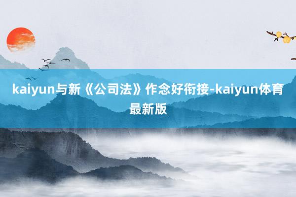 kaiyun与新《公司法》作念好衔接-kaiyun体育最新版