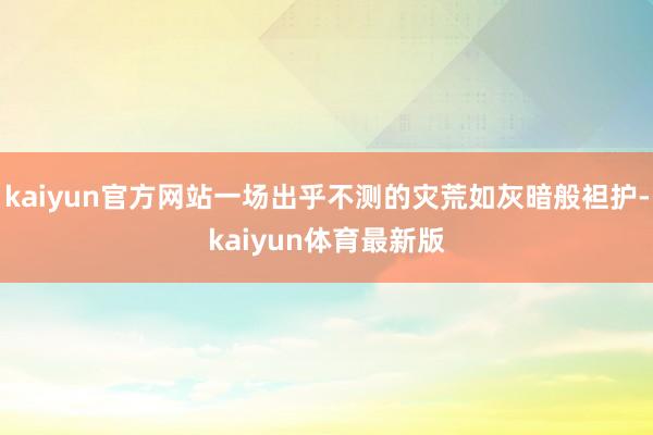 kaiyun官方网站一场出乎不测的灾荒如灰暗般袒护-kaiyun体育最新版