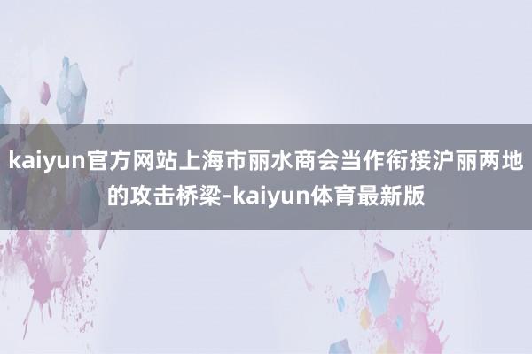 kaiyun官方网站上海市丽水商会当作衔接沪丽两地的攻击桥梁-kaiyun体育最新版