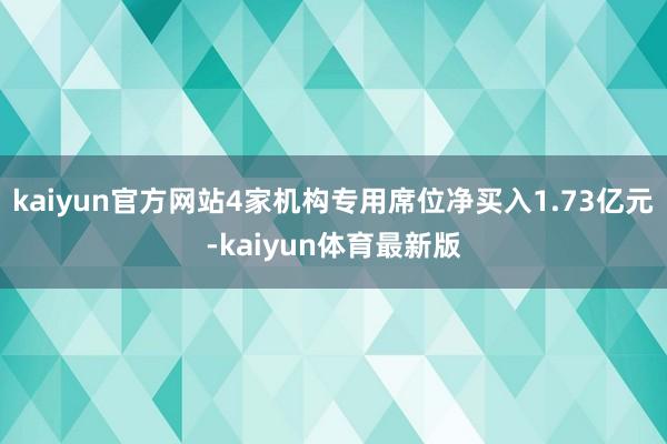 kaiyun官方网站4家机构专用席位净买入1.73亿元-kaiyun体育最新版