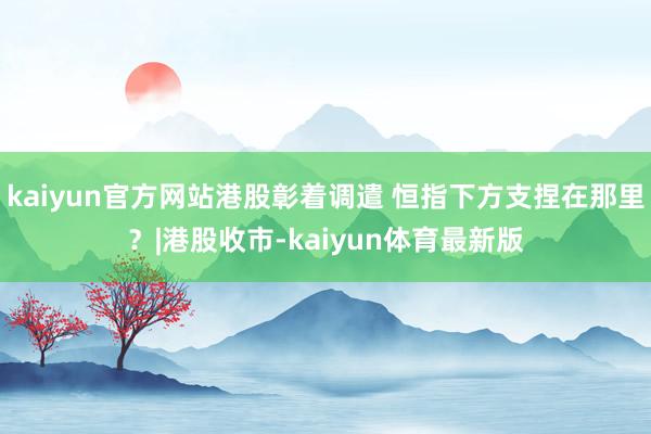 kaiyun官方网站港股彰着调遣 恒指下方支捏在那里?|港股收市-kaiyun体育最新版