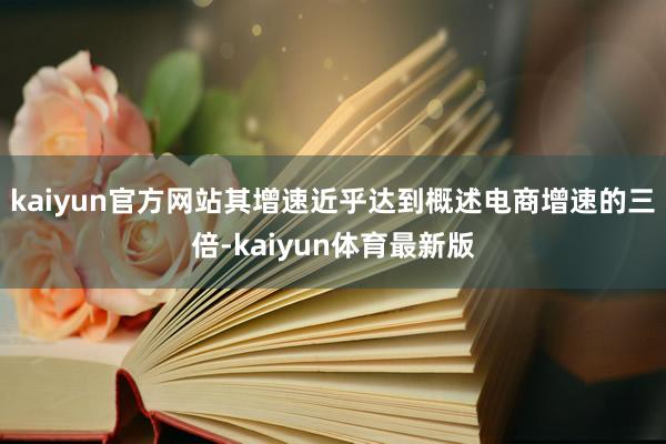 kaiyun官方网站其增速近乎达到概述电商增速的三倍-kaiyun体育最新版
