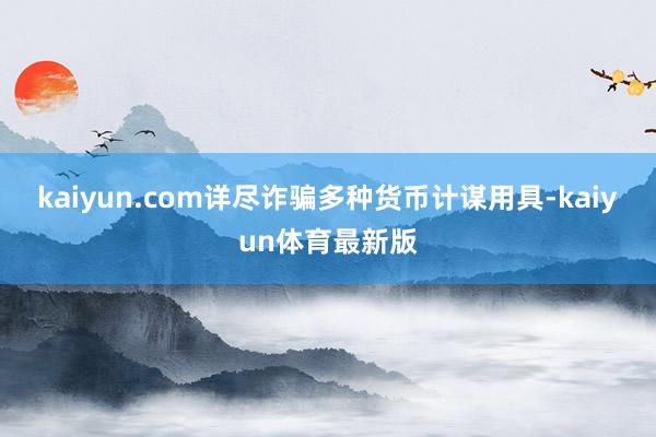 kaiyun.com详尽诈骗多种货币计谋用具-kaiyun体育最新版