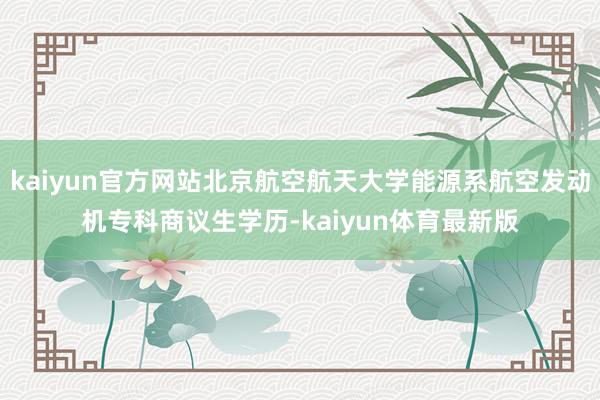 kaiyun官方网站北京航空航天大学能源系航空发动机专科商议生学历-kaiyun体育最新版