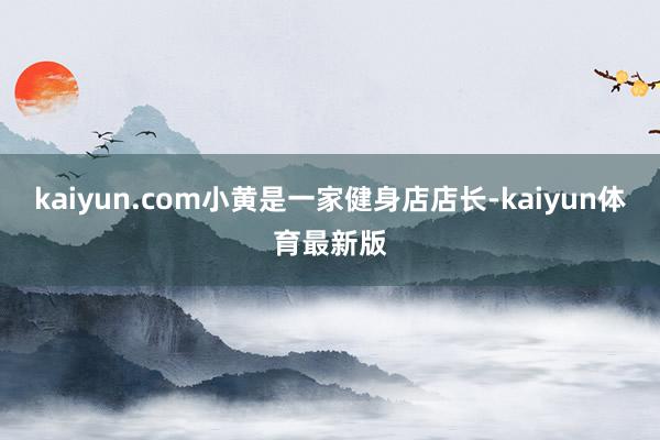 kaiyun.com小黄是一家健身店店长-kaiyun体育最新版