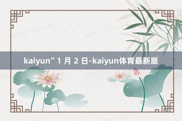 kaiyun”　　1 月 2 日-kaiyun体育最新版