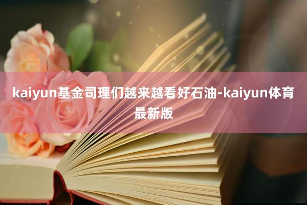 kaiyun基金司理们越来越看好石油-kaiyun体育最新版