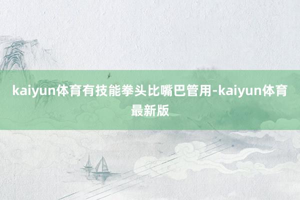 kaiyun体育有技能拳头比嘴巴管用-kaiyun体育最新版