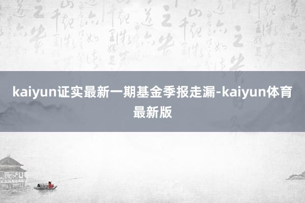 kaiyun证实最新一期基金季报走漏-kaiyun体育最新版