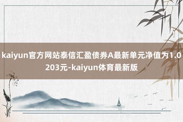 kaiyun官方网站泰信汇盈债券A最新单元净值为1.0203元-kaiyun体育最新版