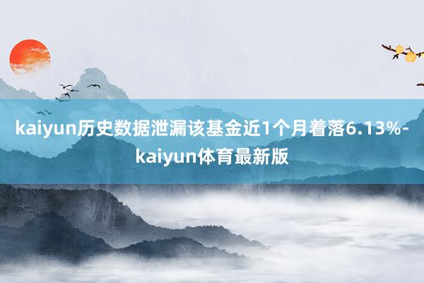 kaiyun历史数据泄漏该基金近1个月着落6.13%-kaiyun体育最新版