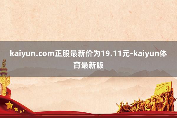 kaiyun.com正股最新价为19.11元-kaiyun体育最新版