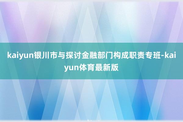 kaiyun银川市与探讨金融部门构成职责专班-kaiyun体育最新版