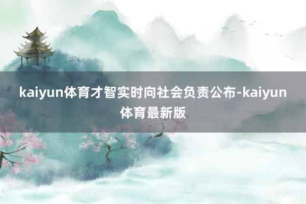 kaiyun体育才智实时向社会负责公布-kaiyun体育最新版