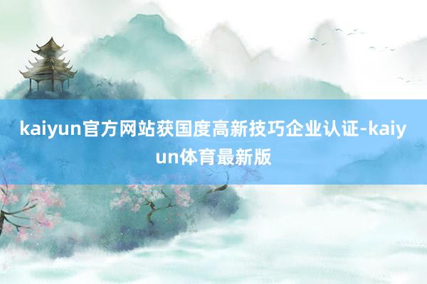 kaiyun官方网站获国度高新技巧企业认证-kaiyun体育最新版