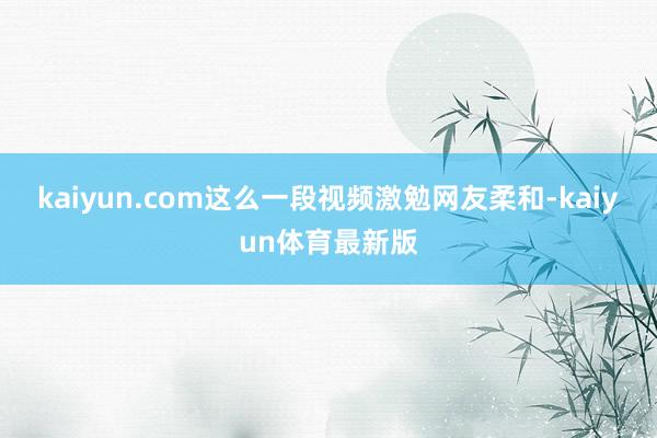 kaiyun.com这么一段视频激勉网友柔和-kaiyun体育最新版
