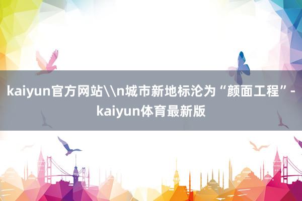 kaiyun官方网站\n城市新地标沦为“颜面工程”-kaiyun体育最新版