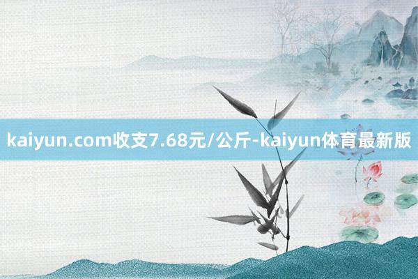 kaiyun.com收支7.68元/公斤-kaiyun体育最新版