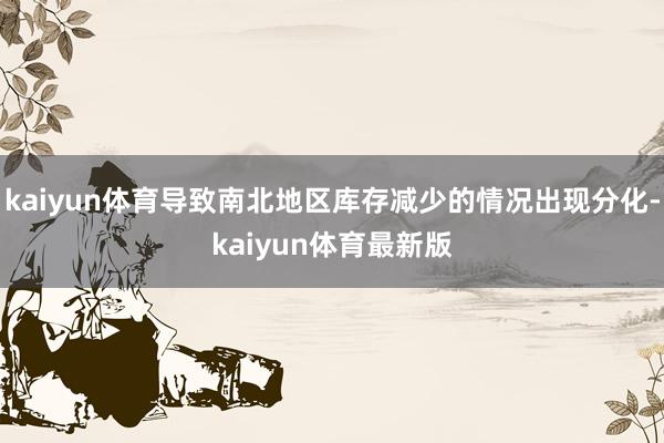 kaiyun体育导致南北地区库存减少的情况出现分化-kaiyun体育最新版