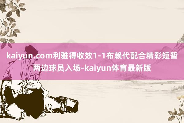 kaiyun.com利雅得收效1-1布赖代配合精彩短暂两边球员入场-kaiyun体育最新版