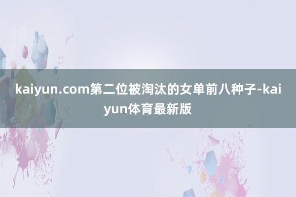 kaiyun.com第二位被淘汰的女单前八种子-kaiyun体育最新版