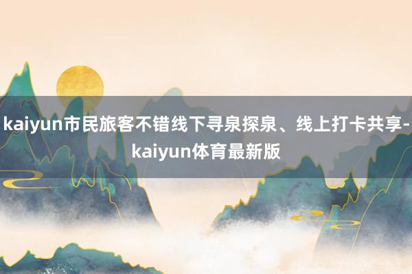 kaiyun市民旅客不错线下寻泉探泉、线上打卡共享-kaiyun体育最新版