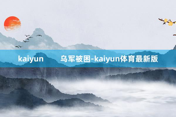 kaiyun        乌军被困-kaiyun体育最新版