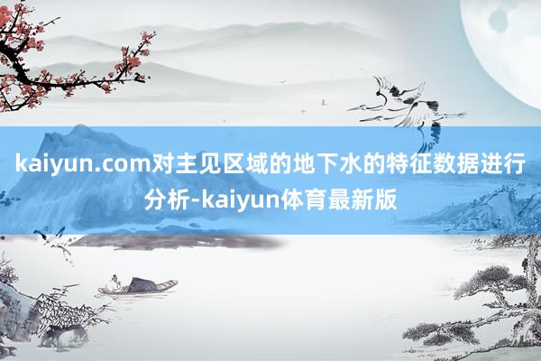 kaiyun.com对主见区域的地下水的特征数据进行分析-kaiyun体育最新版