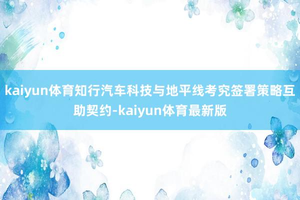 kaiyun体育知行汽车科技与地平线考究签署策略互助契约-kaiyun体育最新版