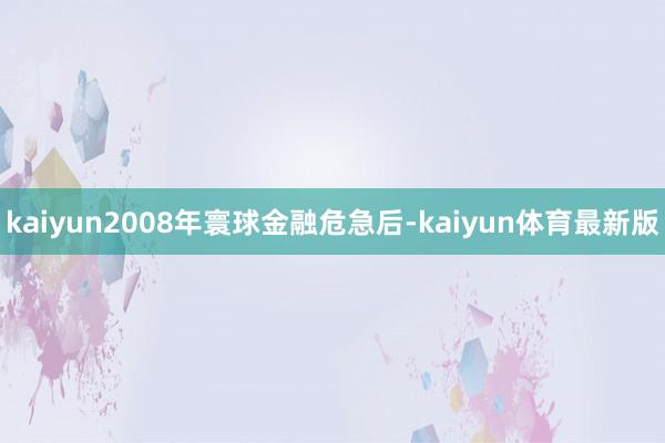 kaiyun2008年寰球金融危急后-kaiyun体育最新版