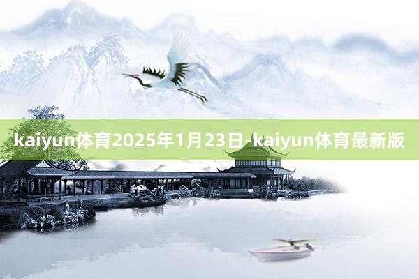 kaiyun体育2025年1月23日-kaiyun体育最新版