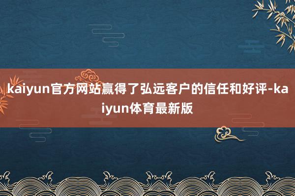 kaiyun官方网站赢得了弘远客户的信任和好评-kaiyun体育最新版