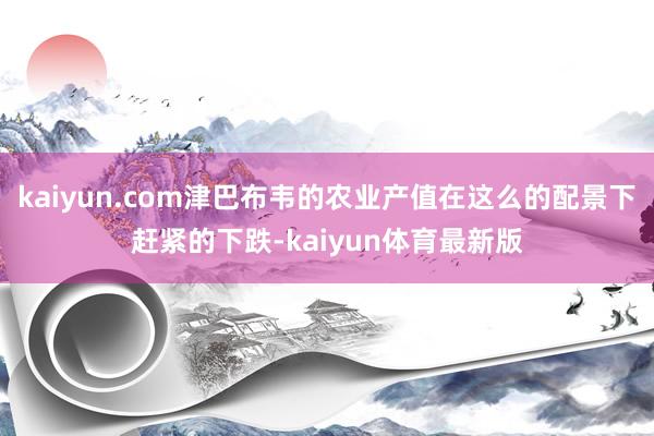 kaiyun.com津巴布韦的农业产值在这么的配景下赶紧的下跌-kaiyun体育最新版