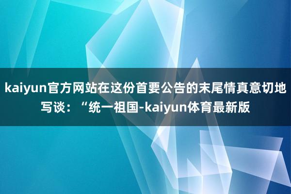 kaiyun官方网站在这份首要公告的末尾情真意切地写谈：“统一祖国-kaiyun体育最新版
