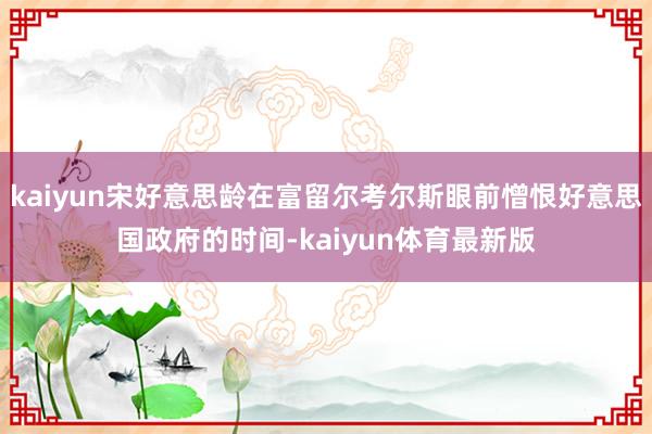 kaiyun宋好意思龄在富留尔考尔斯眼前憎恨好意思国政府的时间-kaiyun体育最新版