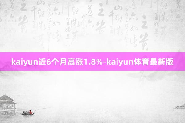 kaiyun近6个月高涨1.8%-kaiyun体育最新版