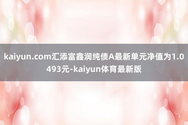 kaiyun.com汇添富鑫润纯债A最新单元净值为1.0493元-kaiyun体育最新版