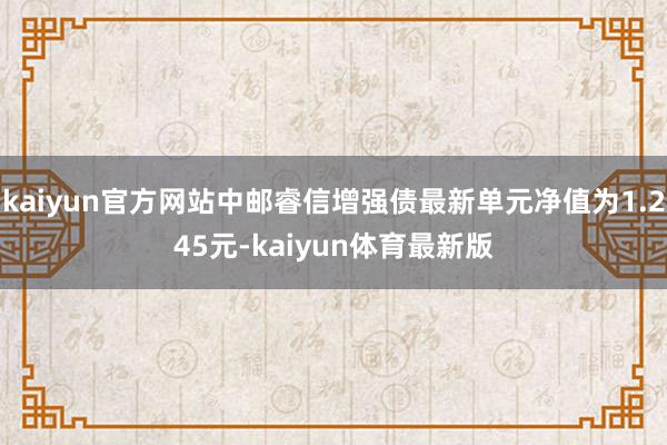 kaiyun官方网站中邮睿信增强债最新单元净值为1.245元-kaiyun体育最新版