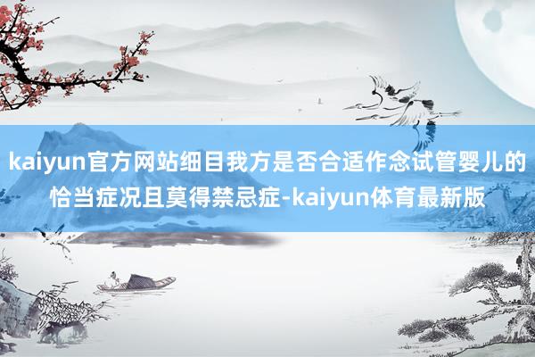 kaiyun官方网站细目我方是否合适作念试管婴儿的恰当症况且莫得禁忌症-kaiyun体育最新版