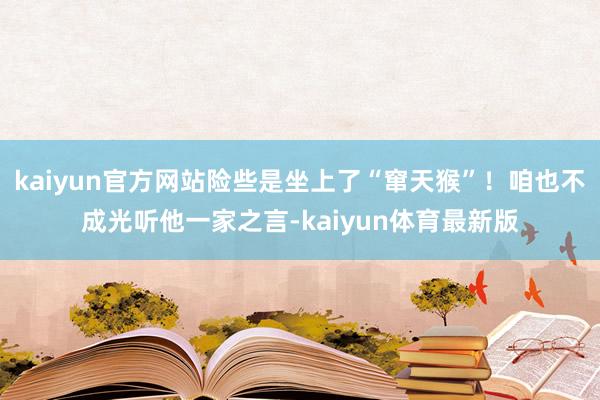 kaiyun官方网站险些是坐上了“窜天猴”!咱也不成光听他一家之言-kaiyun体育最新版